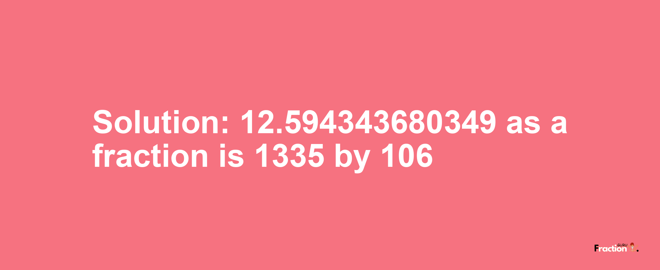 Solution:12.594343680349 as a fraction is 1335/106